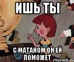 ишь ты с матаном он ей поможет