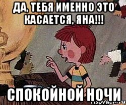 ДА, тебя именно это касается, ЯНА!!! СПОКОЙНОЙ НОЧИ