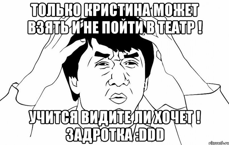 Только Кристина может взять и не пойти в театр ! Учится видите ли хочет ! Задротка :DDD, Мем ДЖЕКИ ЧАН