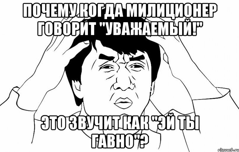 Почему когда милиционер говорит "Уважаемый!" Это звучит как "Эй ты гавно"?, Мем ДЖЕКИ ЧАН