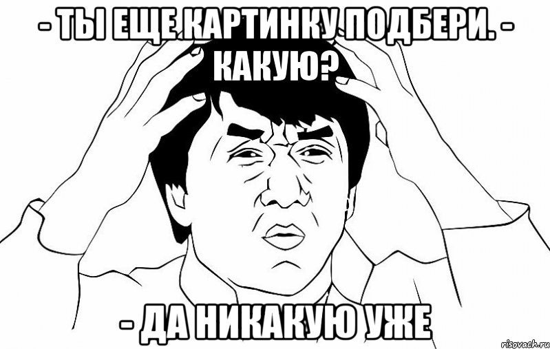 - Ты еще картинку подбери. - Какую? - Да никакую уже, Мем ДЖЕКИ ЧАН