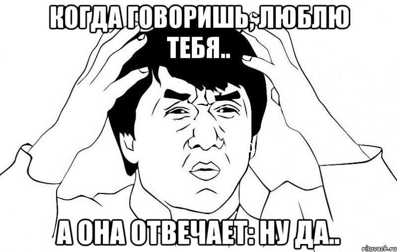 когда говоришь, люблю тебя.. а она отвечает: НУ ДА.., Мем ДЖЕКИ ЧАН