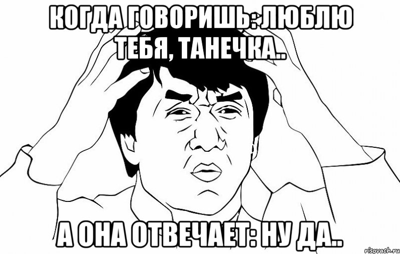 когда говоришь: люблю тебя, Танечка.. а она отвечает: НУ ДА.., Мем ДЖЕКИ ЧАН