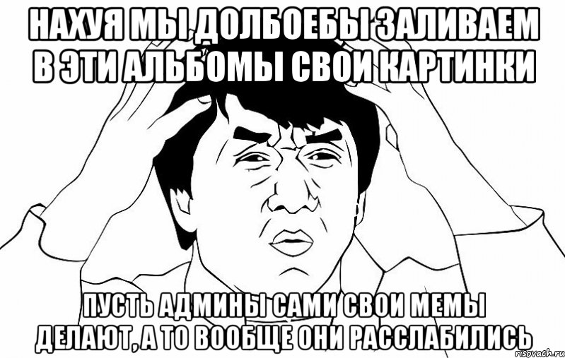 нахуя мы долбоебы заливаем в эти альбомы свои картинки пусть админы сами свои мемы делают, а то вообще они расслабились, Мем ДЖЕКИ ЧАН