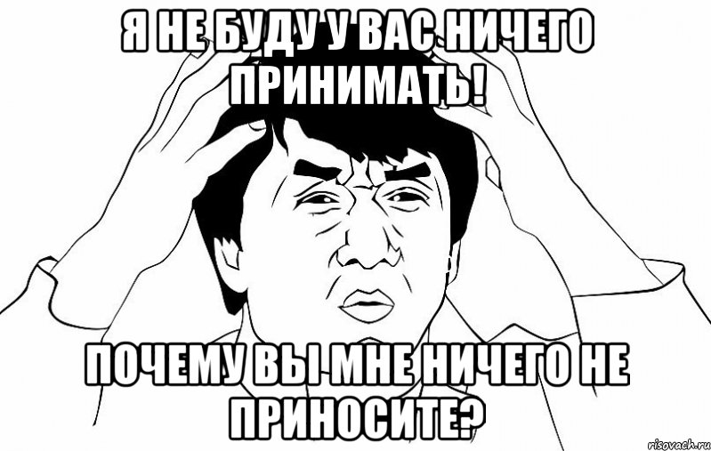 я не буду у вас ничего принимать! почему вы мне ничего не приносите?, Мем ДЖЕКИ ЧАН