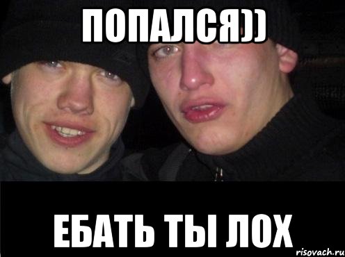 ПОПАЛСЯ)) ЕБАТЬ ТЫ ЛОХ