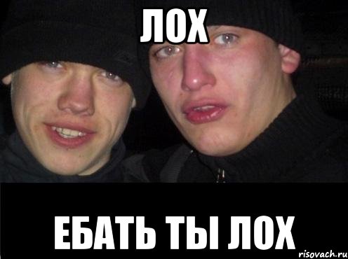 ЛОХ ЕБАТЬ ТЫ ЛОХ