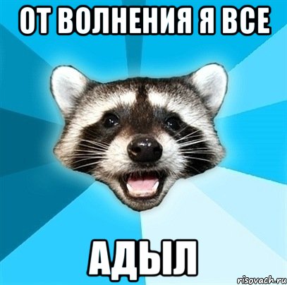 От волнения я все Адыл