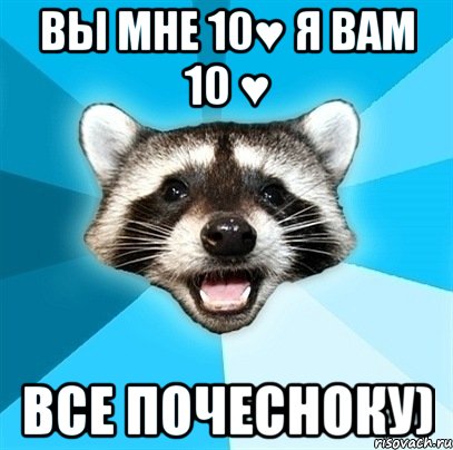 вы мне 10♥ я вам 10 ♥ все почесноку)