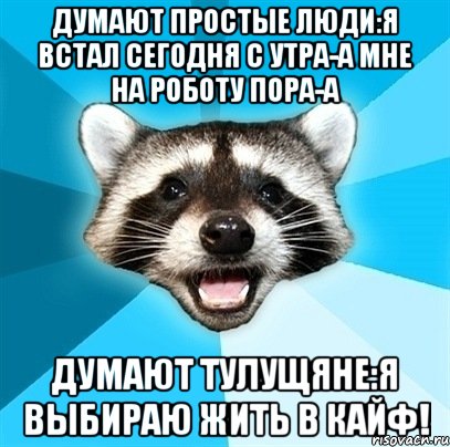 Думают простые люди:я встал сегодня с утра-а мне на роботу пора-а Думают тулущяне:я выбираю жить в кайф!, Мем Енот-Каламбурист