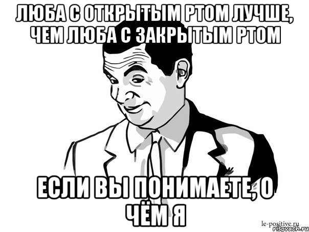 Люба с открытым ртом лучше, чем Люба с закрытым ртом Если вы понимаете, о чём я