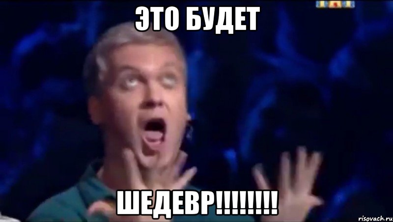 ЭТО БУДЕТ ШЕДЕВР!!!!!!!!, Мем  Это ШЕДЕВР