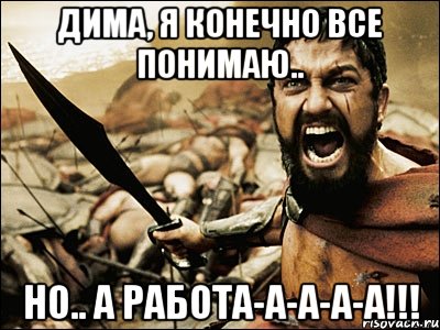 Дима, я конечно все понимаю.. Но.. А РАБОТА-А-А-А-А!!!, Мем Это Спарта