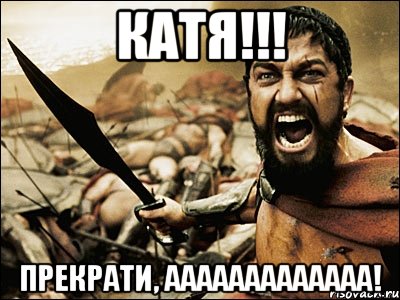 КАТЯ!!! ПРЕКРАТИ, ААААААААААААА!, Мем Это Спарта