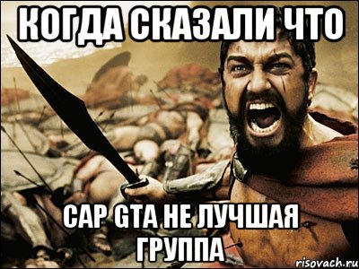 Когда сказали что Cap Gta не лучшая группа, Мем Это Спарта