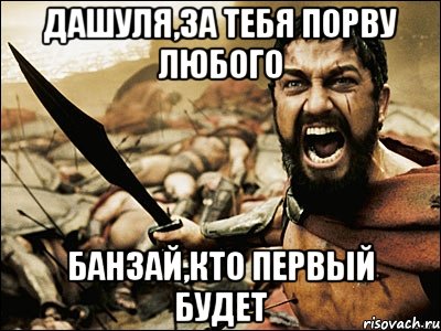 Дашуля,за тебя порву любого Банзай,кто первый будет, Мем Это Спарта