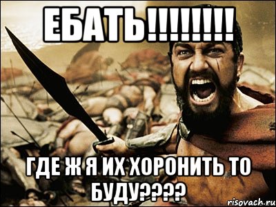 Ебать!!!!!!!! где ж я их хоронить то буду????, Мем Это Спарта