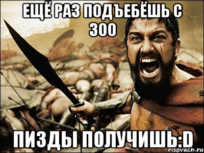 ЕЩЁ РАЗ ПОДЪЕБЁШЬ С 300 ПИЗДЫ ПОЛУЧИШЬ:D, Мем Это Спарта