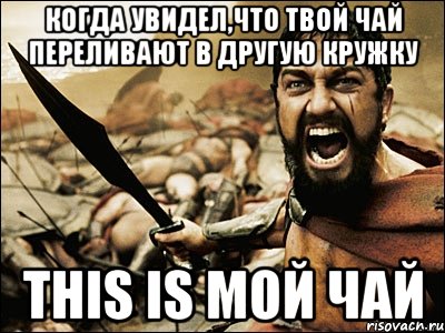 Когда увидел,что твой чай переливают в другую кружку This Is Мой Чай, Мем Это Спарта