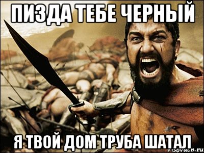 Пизда тебе черный Я твой дом труба шатал, Мем Это Спарта