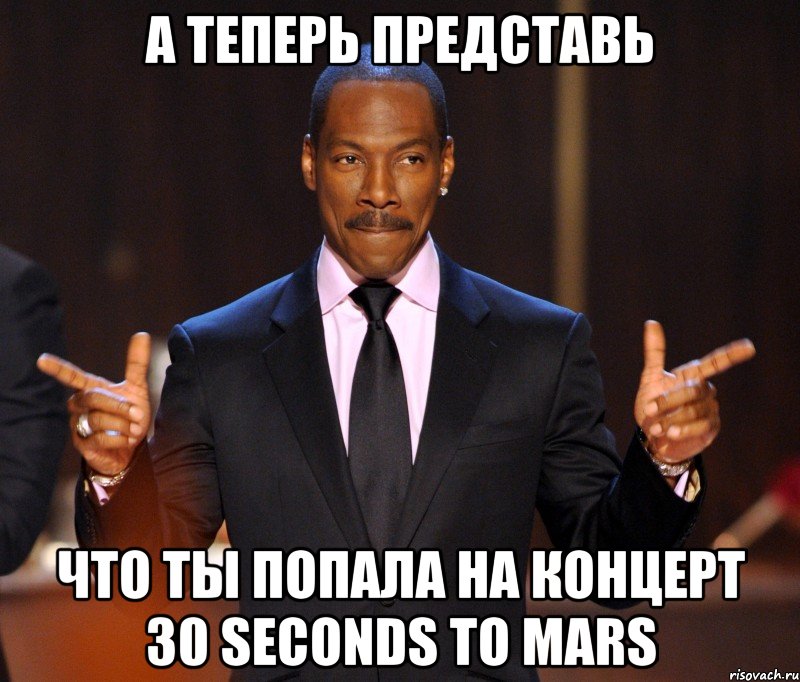 А теперь представь Что ты попала на концерт 30 Seconds to Mars, Мем  а теперь представьте