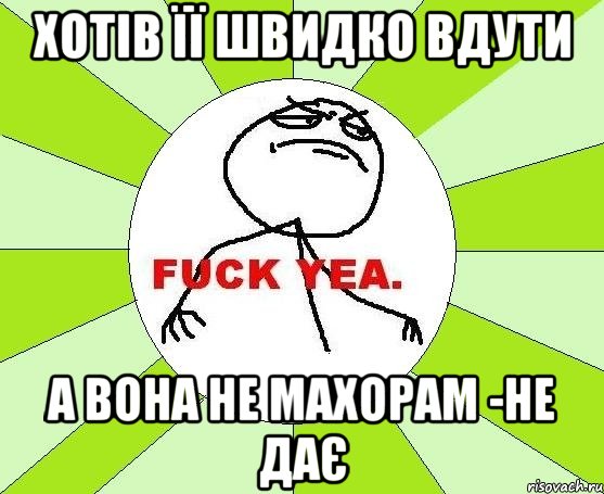 ХОТІВ ЇЇ ШВИДКО ВДУТИ А ВОНА НЕ МАХОРАМ -НЕ ДАЄ, Мем фак е