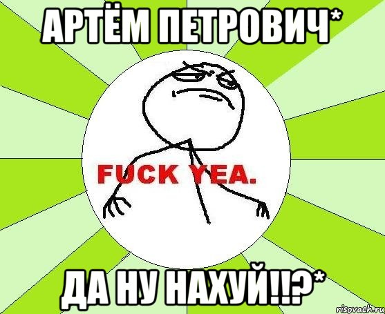 Артём Петрович* Да ну нахуй!!?*, Мем фак е