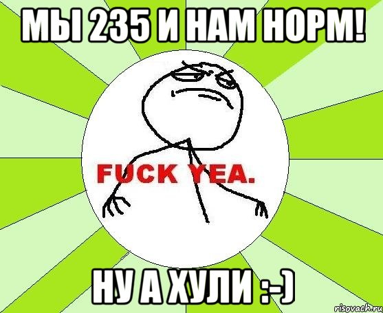 Мы 235 и нам норм! Ну а хули :-), Мем фак е