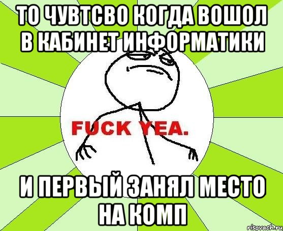 То чувтсво когда вошол в кабинет информатики и первый занял место на комп, Мем фак е