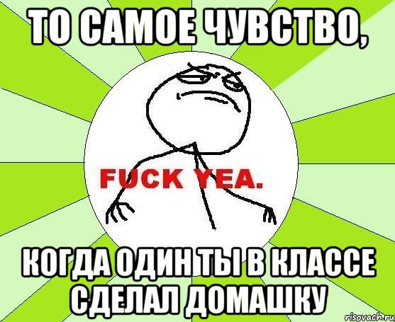 То самое чувство, Когда один ты в классе сделал домашку, Мем фак е