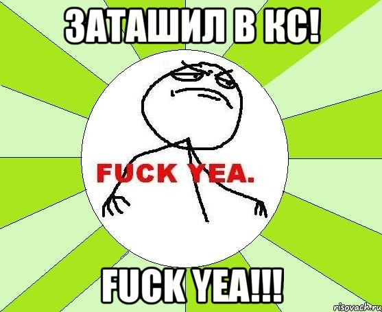 ЗАТАШИЛ В КС! FUCK YEA!!!, Мем фак е