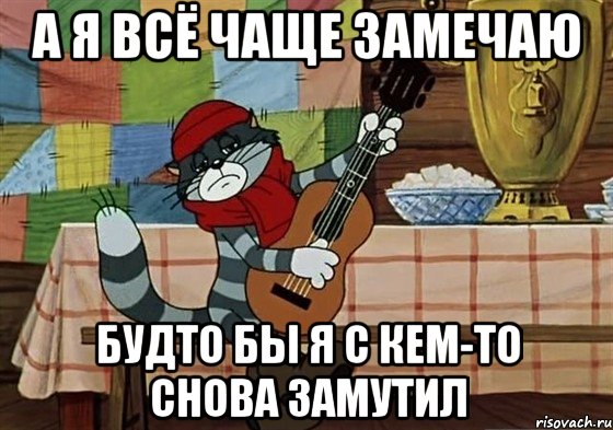 а я всё чаще замечаю будто бы я с кем-то снова замутил