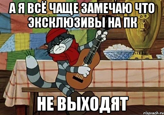 А я всё чаще замечаю что Эксклюзивы на пк не выходят, Мем Грустный Матроскин с гитарой