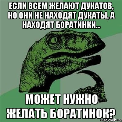 Если всем желают дукатов, но они не находят дукаты, а находят боратинки... Может нужно желать боратинок?, Мем Филосораптор