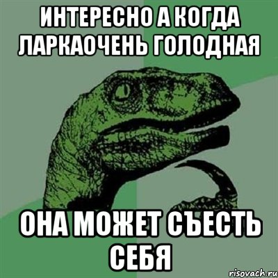 интересно а когда ларкаочень голодная она может съесть себя, Мем Филосораптор