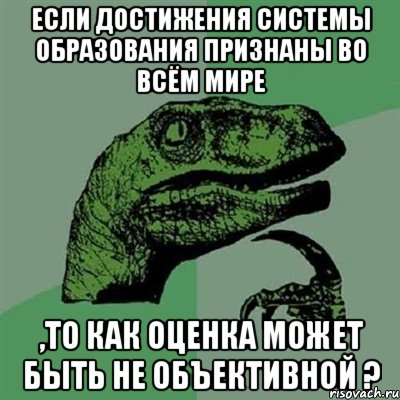 если достижения системы образования признаны во всём мире ,то как оценка может быть не объективной ?, Мем Филосораптор