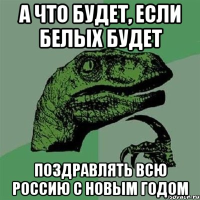 а что будет, если Белых будет поздравлять всю Россию с Новым годом, Мем Филосораптор