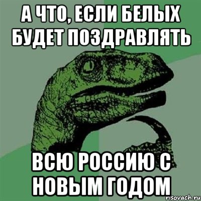 а что, если Белых будет поздравлять всю Россию с Новым годом, Мем Филосораптор