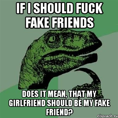 IF I SHOULD FUCK FAKE FRIENDS DOES IT MEAN, THAT MY GIRLFRIEND SHOULD BE MY FAKE FRIEND?, Мем Филосораптор