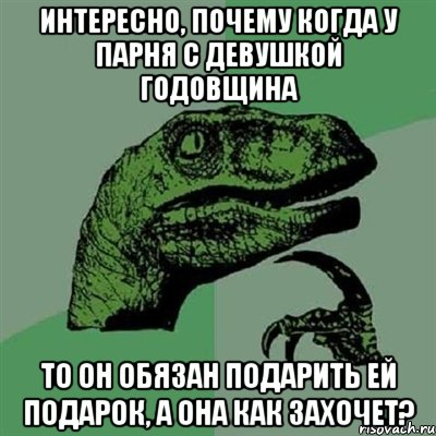 Интересно, почему когда у парня с девушкой годовщина то он обязан подарить ей подарок, а она как захочет?, Мем Филосораптор