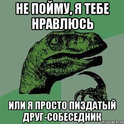 не пойму, я тебе нравлюсь или я просто пиздатый друг-собеседник, Мем Филосораптор