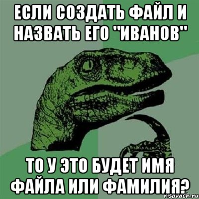 если создать файл и назвать его "Иванов" то у это будет имя файла или фамилия?, Мем Филосораптор