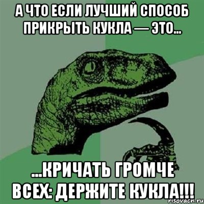 А что если лучший способ прикрыть Кукла — это... ...кричать громче всех: ДЕРЖИТЕ КУКЛА!!!, Мем Филосораптор