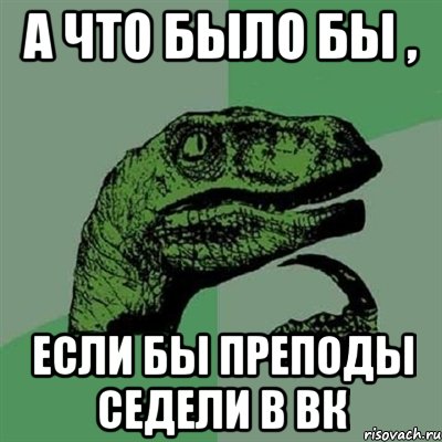 А что было бы , если бы преподы седели в ВК, Мем Филосораптор