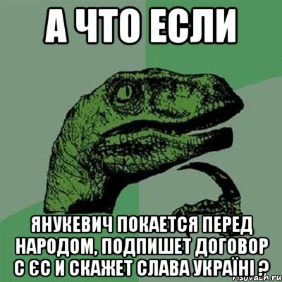 А что если Янукевич покается перед народом, подпишет договор с ЄС и скажет Слава Україні ?, Мем Филосораптор