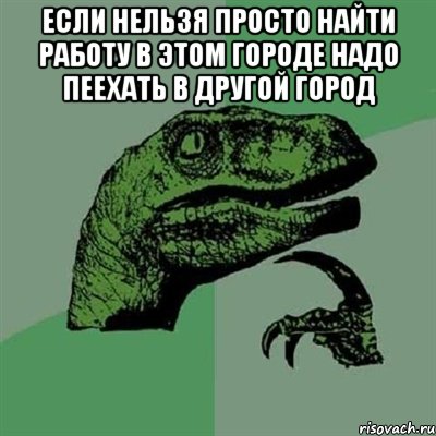 если нельзя просто найти работу в этом городе надо пеехать в другой город , Мем Филосораптор