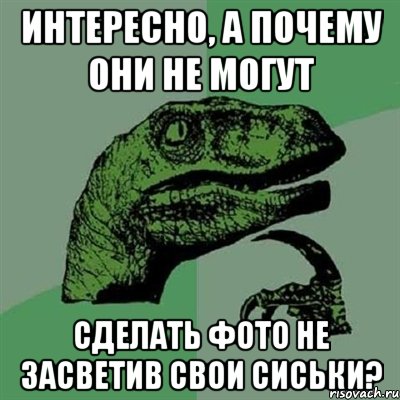 Интересно, а почему они не могут Сделать фото не засветив свои сиськи?, Мем Филосораптор