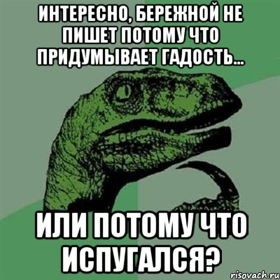 Интересно, Бережной не пишет потому что придумывает гадость... или потому что испугался?, Мем Филосораптор