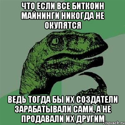 что если все биткоин майнинги никогда не окупятся ведь тогда бы их создатели зарабатывали сами, а не продавали их другим, Мем Филосораптор