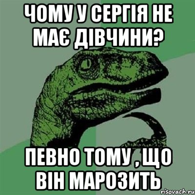 Чому у сергія не має дівчини? Певно тому , що він марозить, Мем Филосораптор